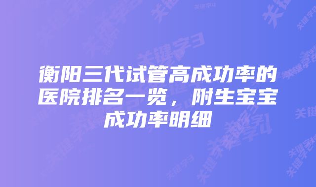 衡阳三代试管高成功率的医院排名一览，附生宝宝成功率明细