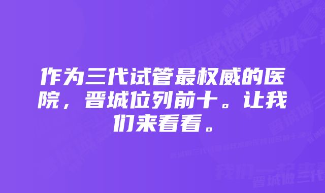 作为三代试管最权威的医院，晋城位列前十。让我们来看看。