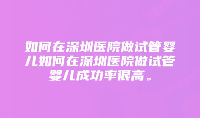 如何在深圳医院做试管婴儿如何在深圳医院做试管婴儿成功率很高。