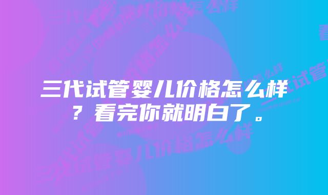 三代试管婴儿价格怎么样？看完你就明白了。