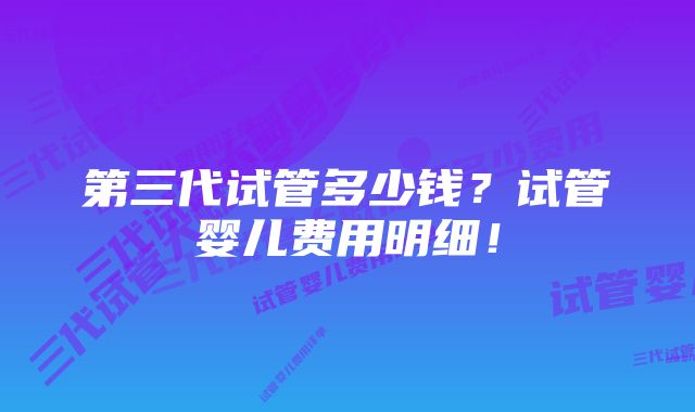 第三代试管多少钱？试管婴儿费用明细！