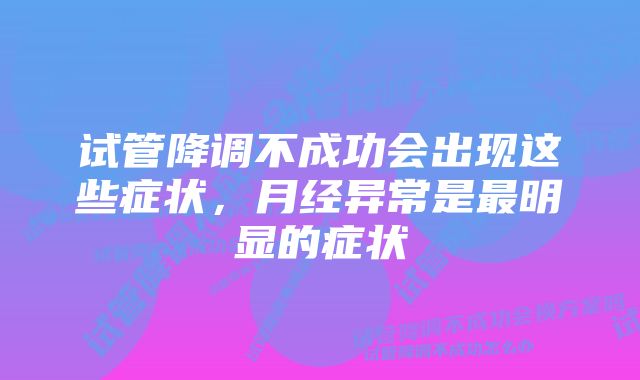 试管降调不成功会出现这些症状，月经异常是最明显的症状