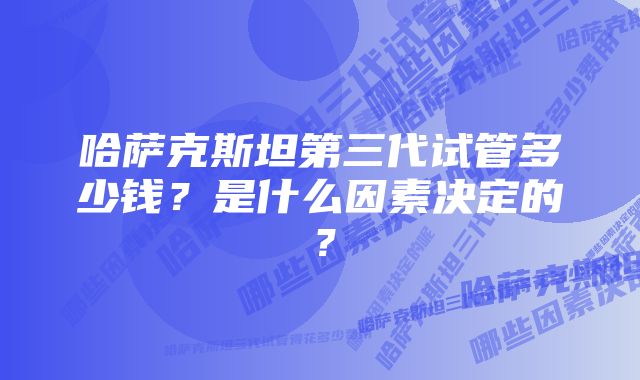 哈萨克斯坦第三代试管多少钱？是什么因素决定的？