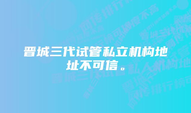 晋城三代试管私立机构地址不可信。