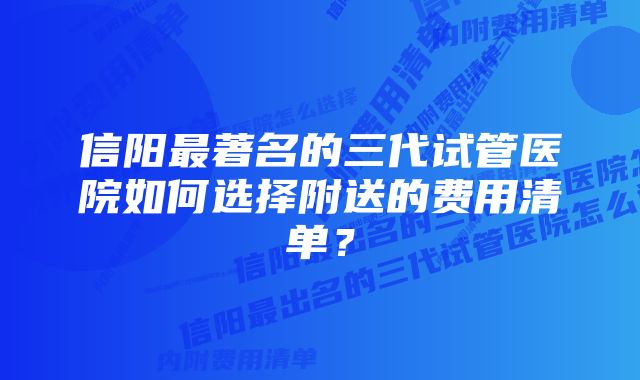 信阳最著名的三代试管医院如何选择附送的费用清单？