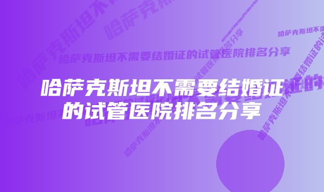 哈萨克斯坦不需要结婚证的试管医院排名分享