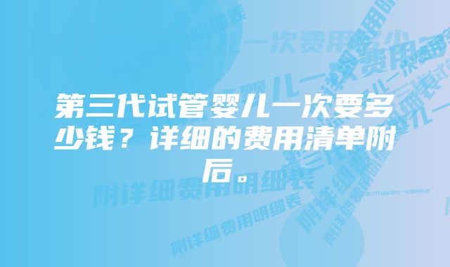 第三代试管婴儿一次要多少钱？详细的费用清单附后。