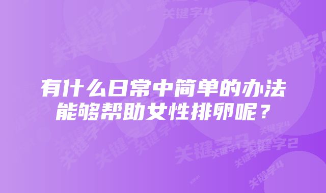 有什么日常中简单的办法能够帮助女性排卵呢？