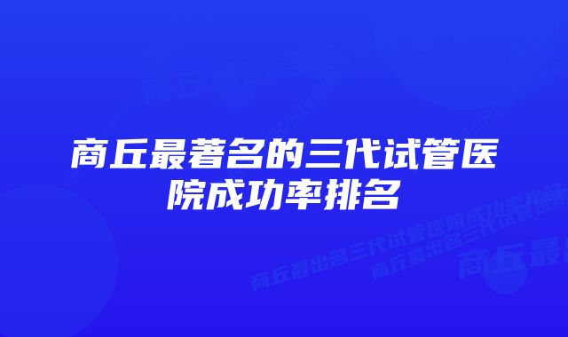 商丘最著名的三代试管医院成功率排名