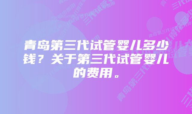 青岛第三代试管婴儿多少钱？关于第三代试管婴儿的费用。