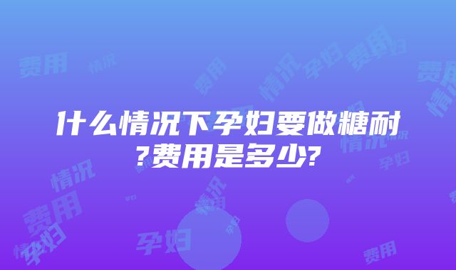 什么情况下孕妇要做糖耐?费用是多少?