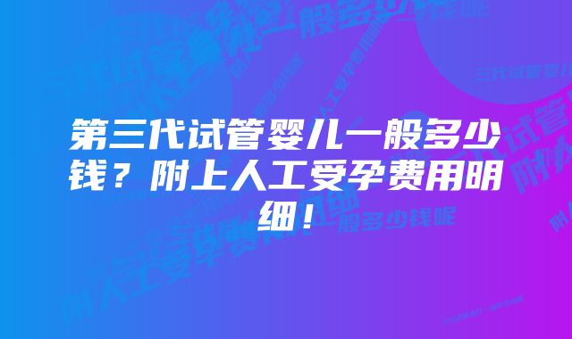 第三代试管婴儿一般多少钱？附上人工受孕费用明细！