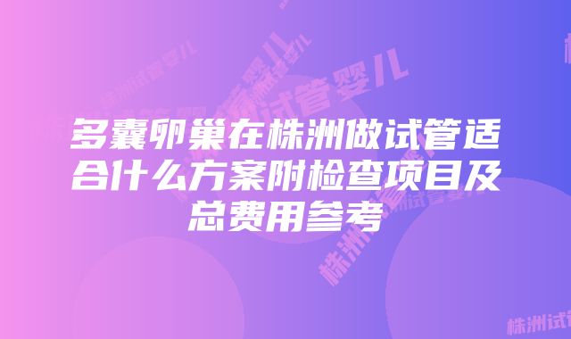 多囊卵巢在株洲做试管适合什么方案附检查项目及总费用参考