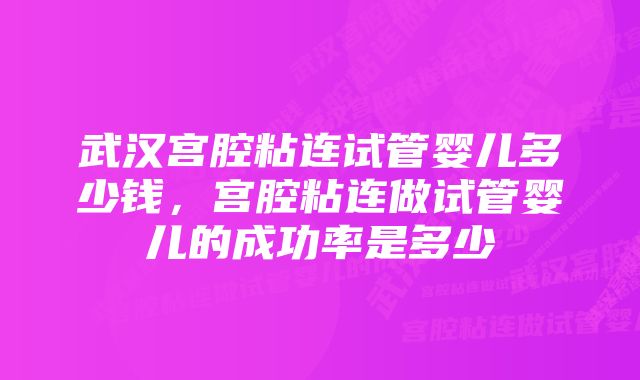 武汉宫腔粘连试管婴儿多少钱，宫腔粘连做试管婴儿的成功率是多少