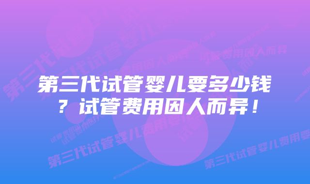 第三代试管婴儿要多少钱？试管费用因人而异！