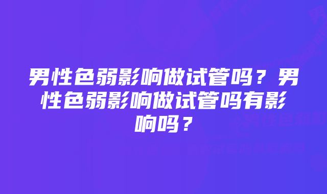 男性色弱影响做试管吗？男性色弱影响做试管吗有影响吗？