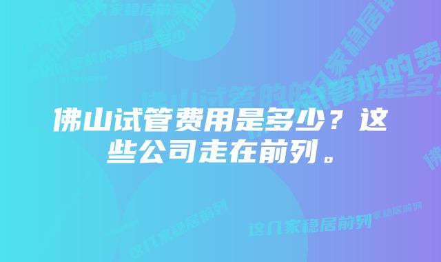 佛山试管费用是多少？这些公司走在前列。