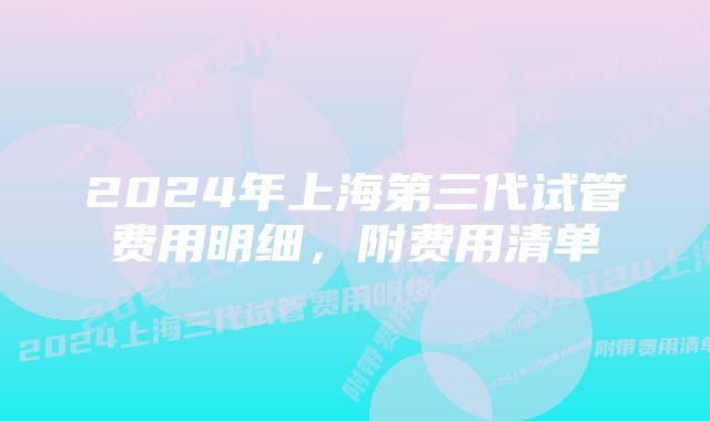 2024年上海第三代试管费用明细，附费用清单