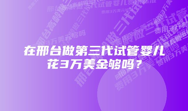 在邢台做第三代试管婴儿花3万美金够吗？