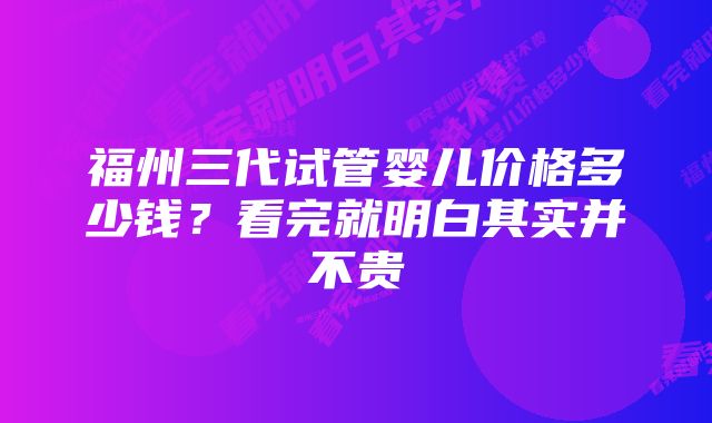 福州三代试管婴儿价格多少钱？看完就明白其实并不贵