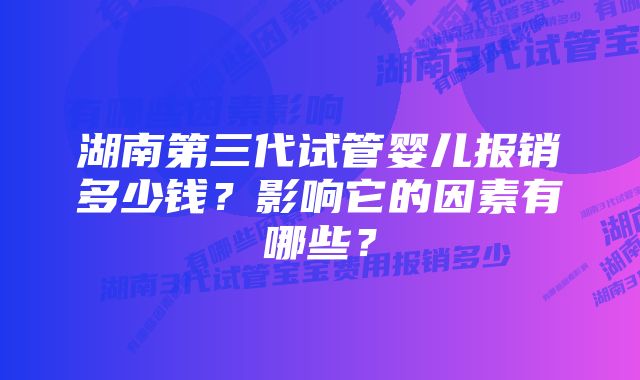 湖南第三代试管婴儿报销多少钱？影响它的因素有哪些？