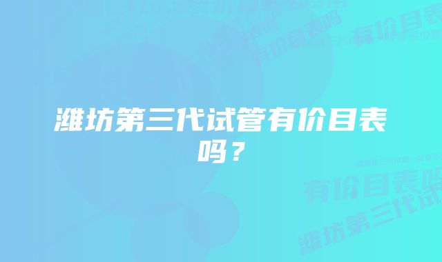 潍坊第三代试管有价目表吗？