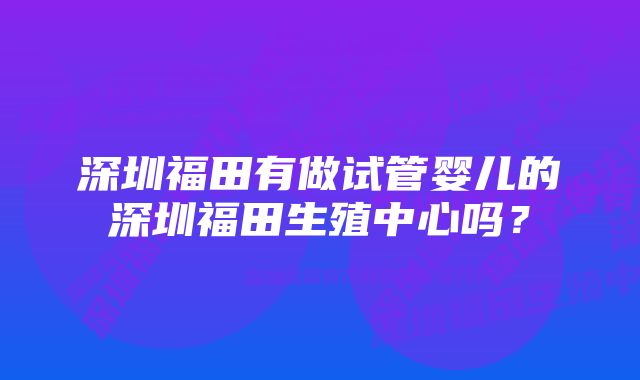 深圳福田有做试管婴儿的深圳福田生殖中心吗？