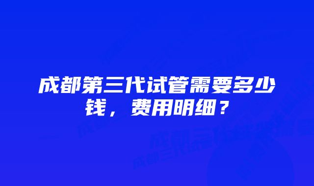 成都第三代试管需要多少钱，费用明细？