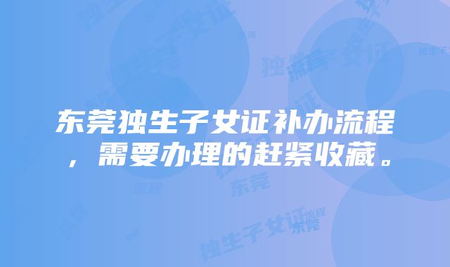 东莞独生子女证补办流程，需要办理的赶紧收藏。