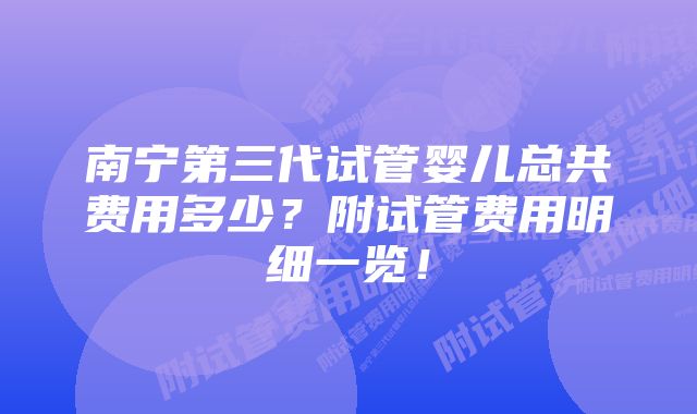 南宁第三代试管婴儿总共费用多少？附试管费用明细一览！