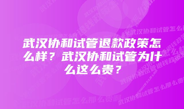 武汉协和试管退款政策怎么样？武汉协和试管为什么这么贵？