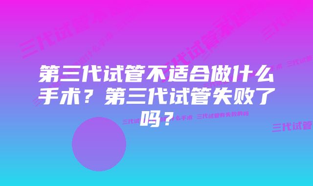 第三代试管不适合做什么手术？第三代试管失败了吗？