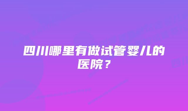 四川哪里有做试管婴儿的医院？