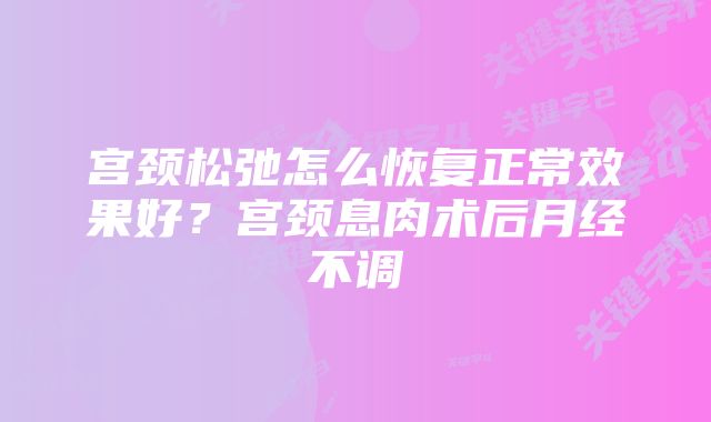 宫颈松弛怎么恢复正常效果好？宫颈息肉术后月经不调