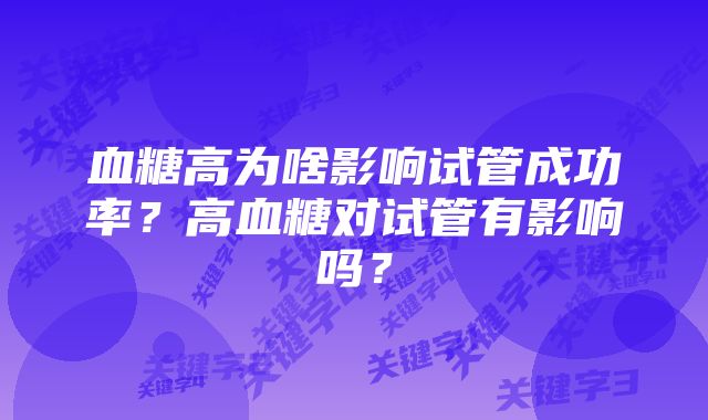 血糖高为啥影响试管成功率？高血糖对试管有影响吗？