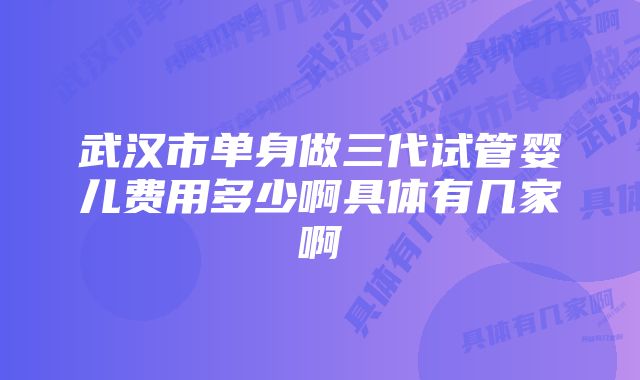 武汉市单身做三代试管婴儿费用多少啊具体有几家啊