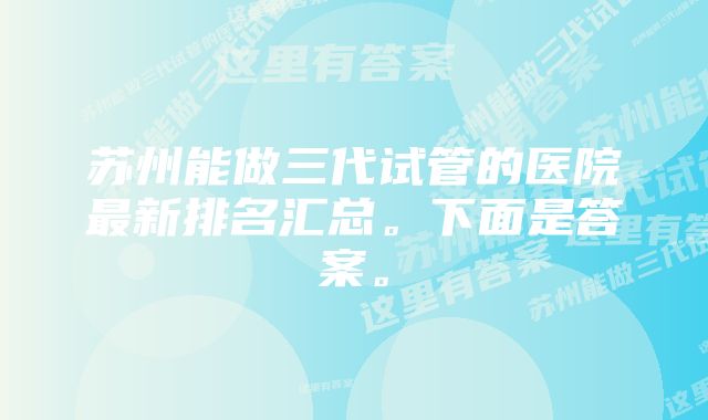 苏州能做三代试管的医院最新排名汇总。下面是答案。