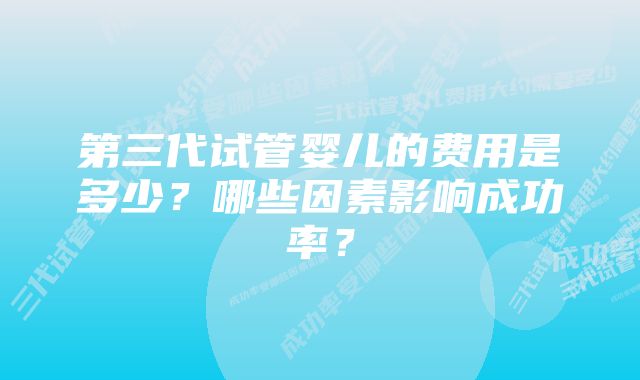 第三代试管婴儿的费用是多少？哪些因素影响成功率？