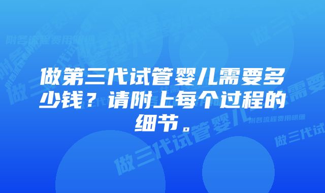 做第三代试管婴儿需要多少钱？请附上每个过程的细节。