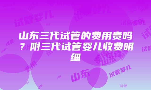 山东三代试管的费用贵吗？附三代试管婴儿收费明细