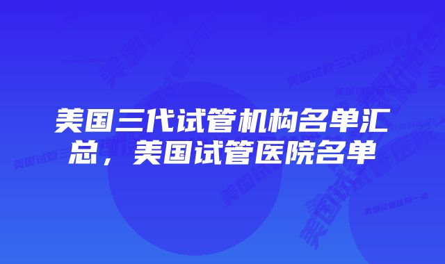 美国三代试管机构名单汇总，美国试管医院名单