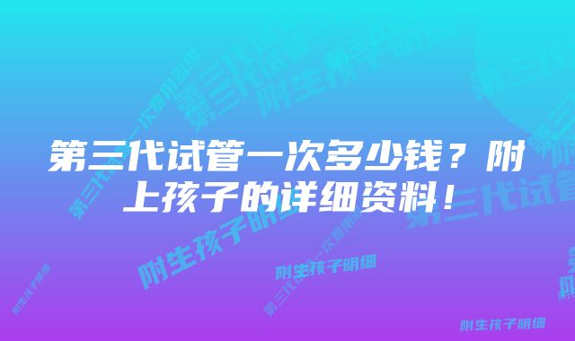 第三代试管一次多少钱？附上孩子的详细资料！