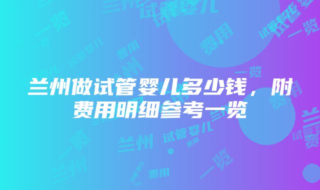 兰州做试管婴儿多少钱，附费用明细参考一览