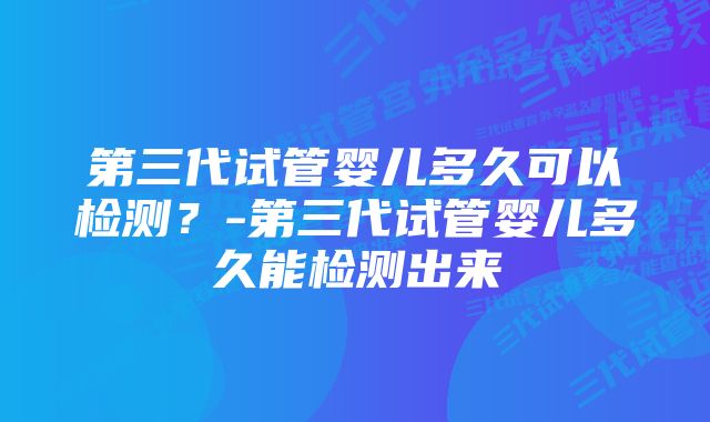 第三代试管婴儿多久可以检测？-第三代试管婴儿多久能检测出来