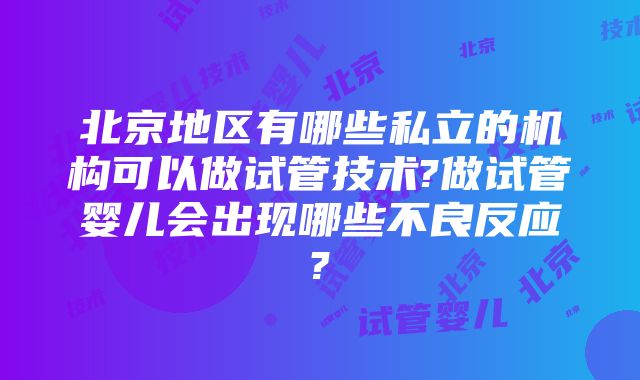 北京地区有哪些私立的机构可以做试管技术?做试管婴儿会出现哪些不良反应?