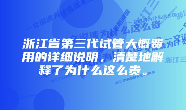 浙江省第三代试管大概费用的详细说明，清楚地解释了为什么这么贵。