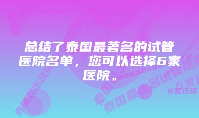 总结了泰国最著名的试管医院名单，您可以选择6家医院。