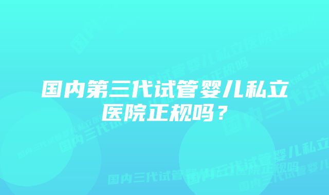 国内第三代试管婴儿私立医院正规吗？