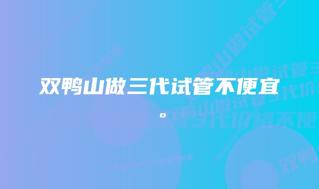 双鸭山做三代试管不便宜。