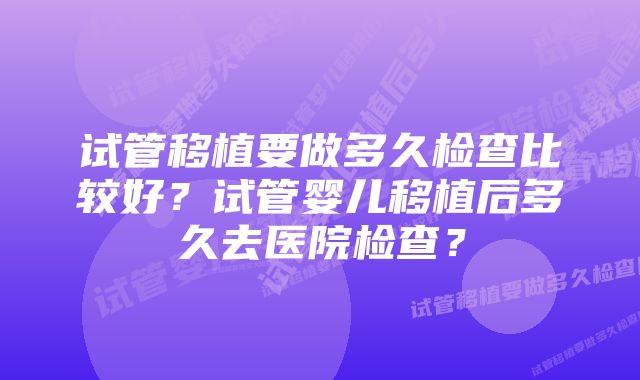 试管移植要做多久检查比较好？试管婴儿移植后多久去医院检查？